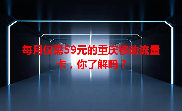 每月仅需59元的重庆移动流量卡，你了解吗？