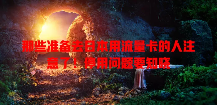 那些准备去日本用流量卡的人注意了！停用问题要知晓