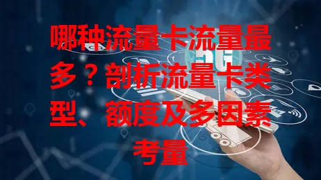 哪种流量卡流量最多？剖析流量卡类型、额度及多因素考量