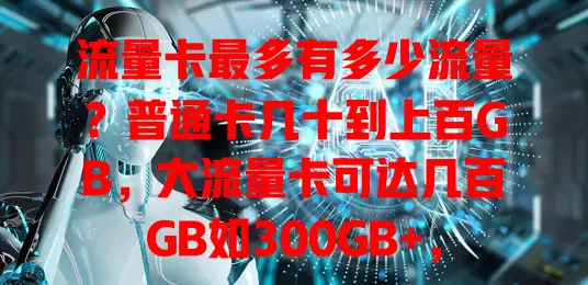 流量卡最多有多少流量？普通卡几十到上百GB，大流量卡可达几百GB如300GB+，按需选卡畅享移动互联网生活