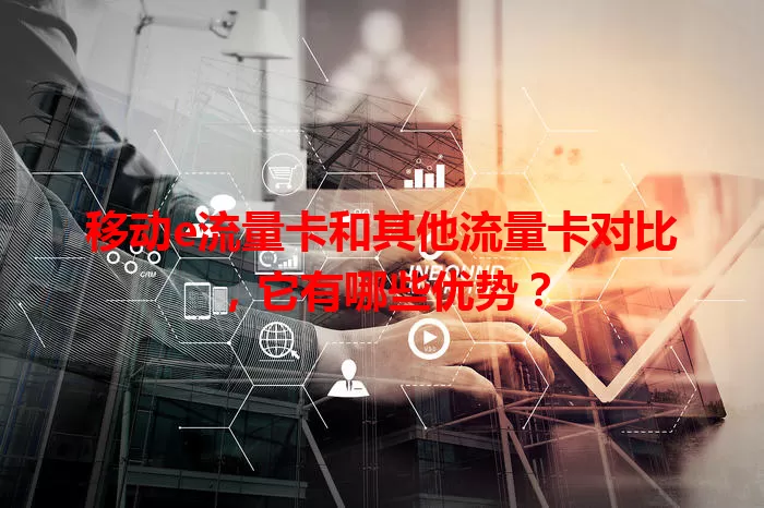 移动e流量卡和其他流量卡对比,它有哪些优势?