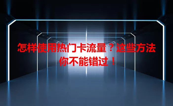 怎样使用热门卡流量？这些方法你不能错过！