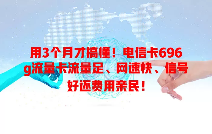 用3个月才搞懂！电信卡696g流量卡流量足、网速快、信号好还费用亲民！