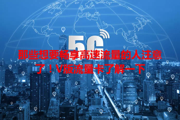 那些想要畅享高速流量的人注意了！V版流量卡了解一下