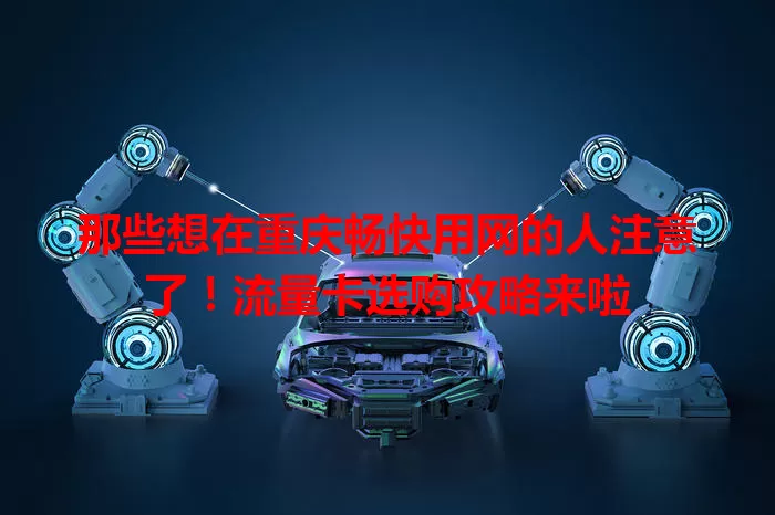 那些想在重庆畅快用网的人注意了！流量卡选购攻略来啦