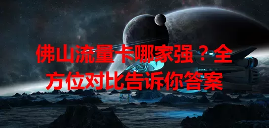 佛山流量卡哪家强？全方位对比告诉你答案