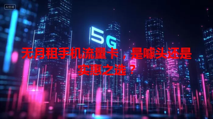 无月租手机流量卡，是噱头还是实惠之选？