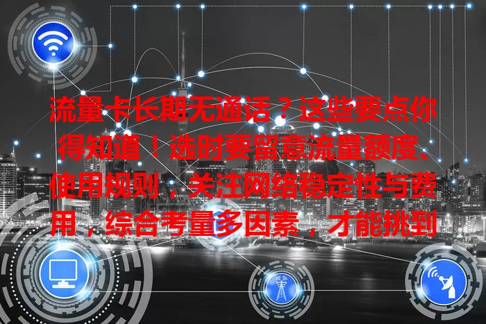 流量卡长期无通话？这些要点你得知道！选时要留意流量额度、使用规则，关注网络稳定性与费用，综合考量多因素，才能挑到适合的流量卡，畅享无通话干扰的网络生活