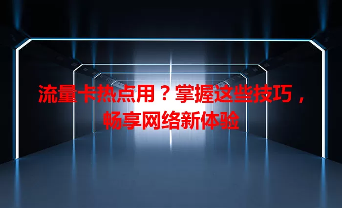 流量卡热点用？掌握这些技巧，畅享网络新体验