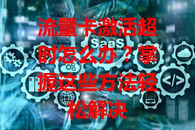 流量卡激活超时怎么办？掌握这些方法轻松解决