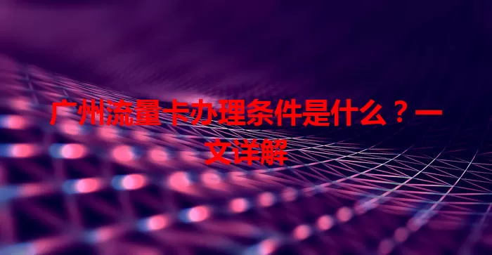 广州流量卡办理条件是什么？一文详解
