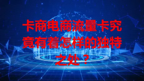卡商电商流量卡究竟有着怎样的独特之处？