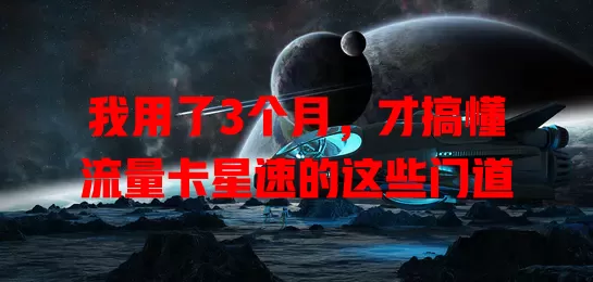 我用了3个月，才搞懂流量卡星速的这些门道