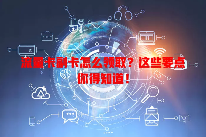 流量卡副卡怎么领取？这些要点你得知道！