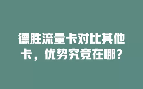 德胜流量卡对比其他卡,优势究竟在哪?