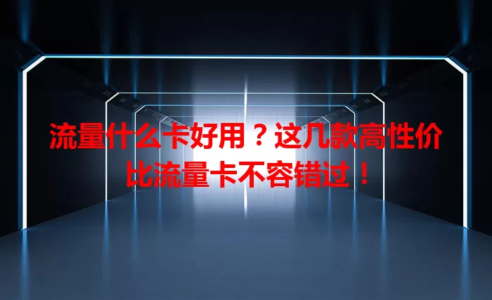 流量什么卡好用？这几款高性价比流量卡不容错过！