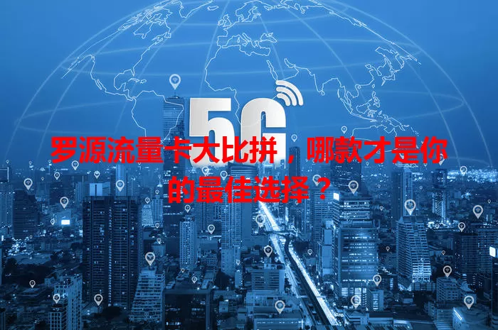 罗源流量卡大比拼，哪款才是你的最佳选择？
