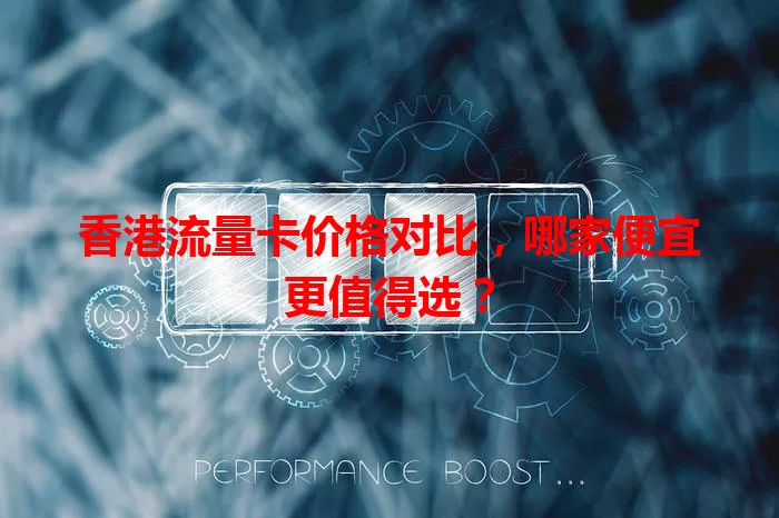 香港流量卡价格对比,哪家便宜更值得选?