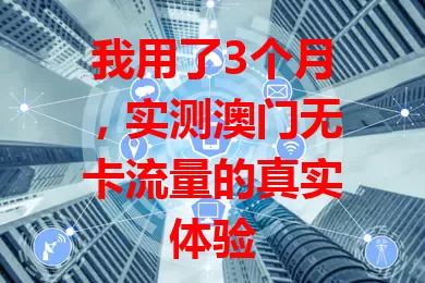 我用了3个月，实测澳门无卡流量的真实体验