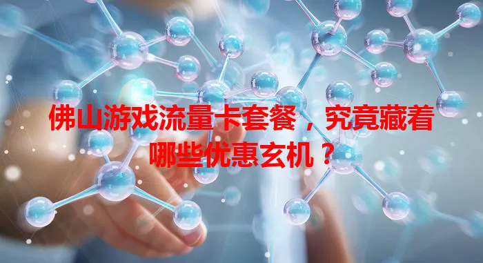 佛山游戏流量卡套餐，究竟藏着哪些优惠玄机？