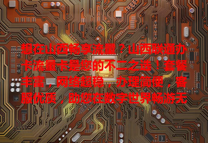 想在山西畅享流量？山西联通办卡流量卡是您的不二之选！套餐丰富，网络超稳，办理简便，客服优质，助您在数字世界畅游无忧！