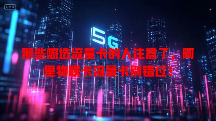 那些想选流量卡的人注意了，阿里物联卡流量卡别错过！