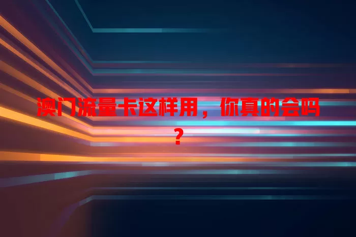 澳门流量卡这样用，你真的会吗？