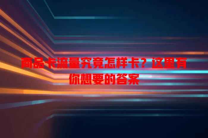 商品卡流量究竟怎样卡？这里有你想要的答案