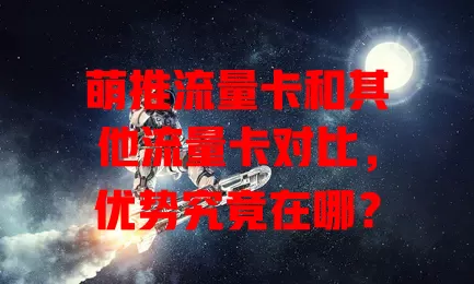 萌推流量卡和其他流量卡对比，优势究竟在哪？