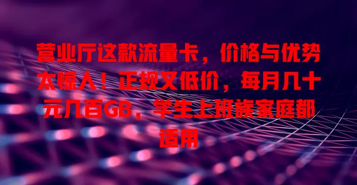 营业厅这款流量卡，价格与优势太惊人！正规又低价，每月几十元几百GB，学生上班族家庭都适用