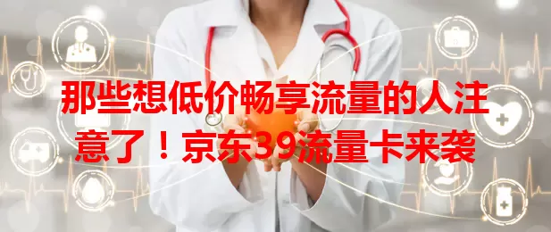 那些想低价畅享流量的人注意了！京东39流量卡来袭