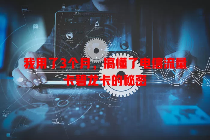 我用了3个月，搞懂了电信流量卡碧龙卡的秘密