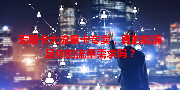 无限卡大流量卡专卖，真的能满足你的流量需求吗？