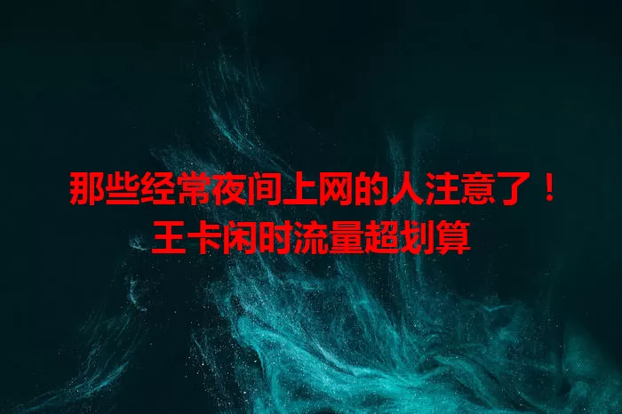 那些经常夜间上网的人注意了！王卡闲时流量超划算