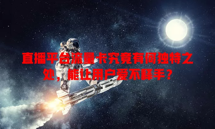 直播平台流量卡究竟有何独特之处，能让用户爱不释手？