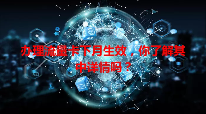 办理流量卡下月生效，你了解其中详情吗？