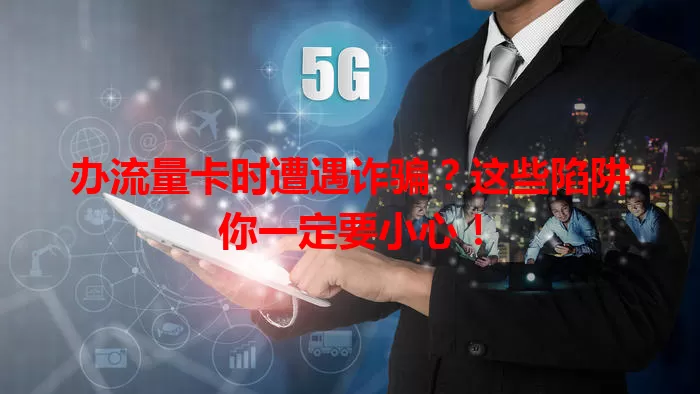 办流量卡时遭遇诈骗？这些陷阱你一定要小心！