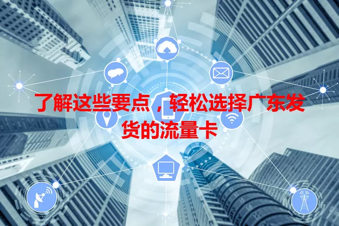 了解这些要点，轻松选择广东发货的流量卡