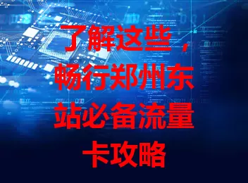 了解这些，畅行郑州东站必备流量卡攻略