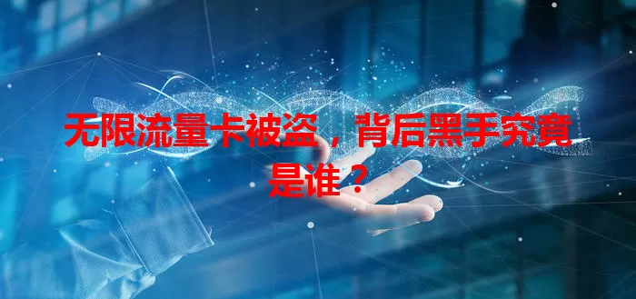 无限流量卡被盗，背后黑手究竟是谁？