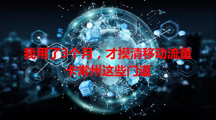 我用了3个月，才摸清移动流量卡常州这些门道
