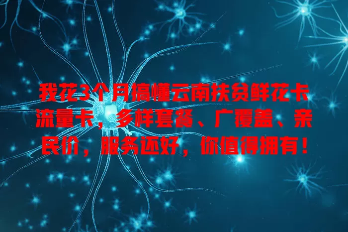 我花3个月搞懂云南扶贫鲜花卡流量卡，多样套餐、广覆盖、亲民价，服务还好，你值得拥有！