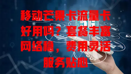 移动芒果卡流量卡好用吗？套餐丰富网络稳，费用灵活服务贴心