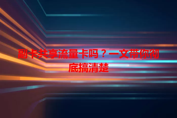 副卡共享流量卡吗？一文带你彻底搞清楚