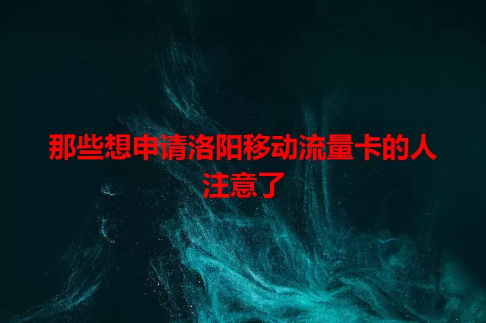 那些想申请洛阳移动流量卡的人注意了