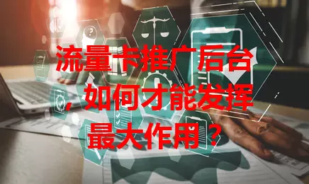 流量卡推广后台，如何才能发挥最大作用？
