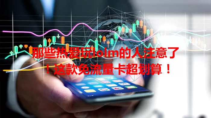 那些热爱玩lolm的人注意了！这款免流量卡超划算！