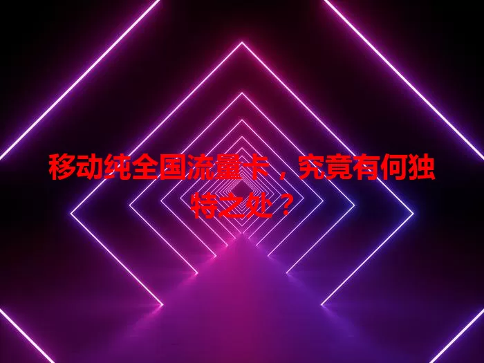 移动纯全国流量卡，究竟有何独特之处？