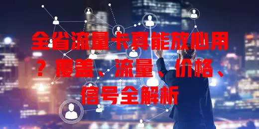 全省流量卡真能放心用？覆盖、流量、价格、信号全解析