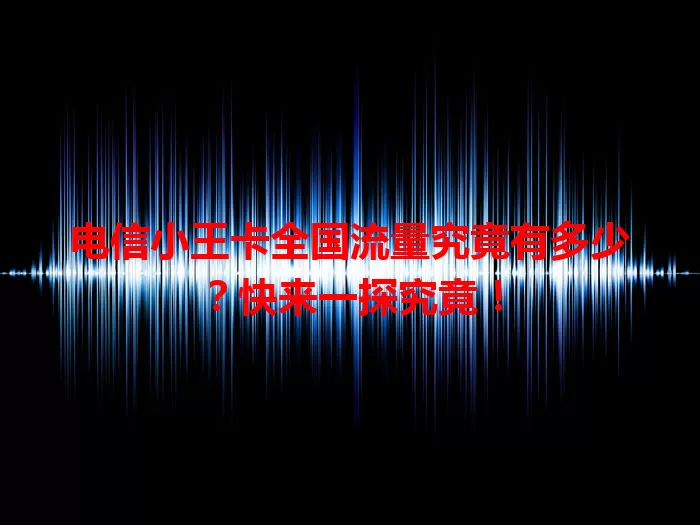 电信小王卡全国流量究竟有多少?快来一探究竟!